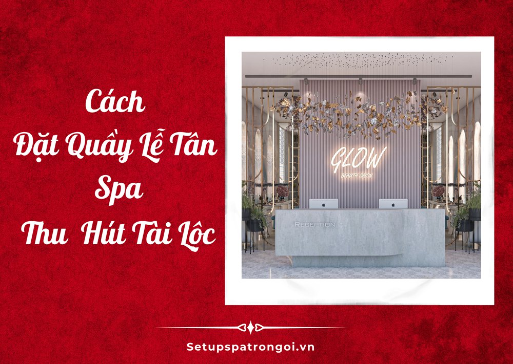 Đặt Quầy Lễ Tân Spa Ở Đâu Để Hút Tài Lộc Và May Mắn?